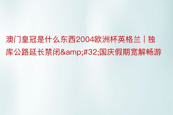 澳门皇冠是什么东西2004欧洲杯英格兰 | 独库公路延长禁闭&#32;国庆假期宽解畅游