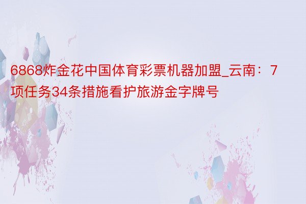 6868炸金花中国体育彩票机器加盟_云南：7项任务34条措施看护旅游金字牌号