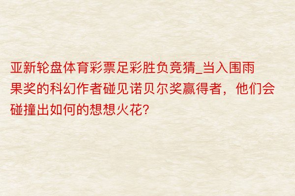亚新轮盘体育彩票足彩胜负竞猜_当入围雨果奖的科幻作者碰见诺贝尔奖赢得者，他们会碰撞出如何的想想火花？