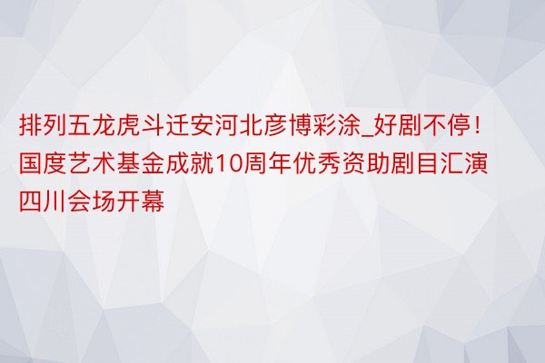 排列五龙虎斗迁安河北彦博彩涂_好剧不停！国度艺术基金成就10周年优秀资助剧目汇演四川会场开幕