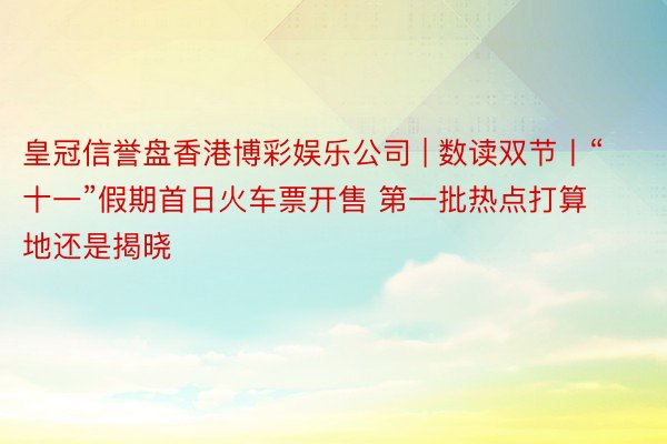 皇冠信誉盘香港博彩娱乐公司 | 数读双节丨“十一”假期首日火车票开售 第一批热点打算地还是揭晓