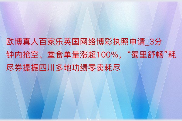 欧博真人百家乐英国网络博彩执照申请_3分钟内抢空、堂食单量涨超100%，“蜀里舒畅”耗尽券提振四川多地功绩零卖耗尽