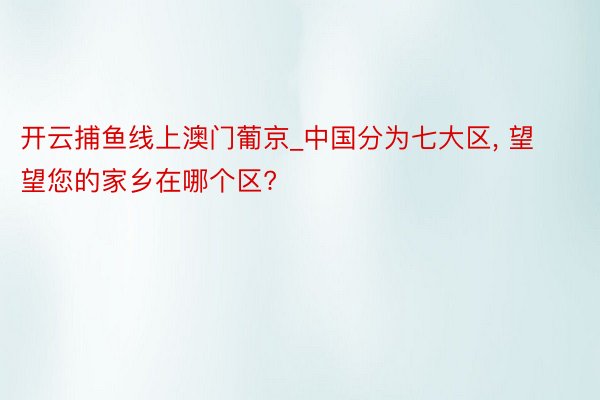 开云捕鱼线上澳门葡京_中国分为七大区, 望望您的家乡在哪个区?