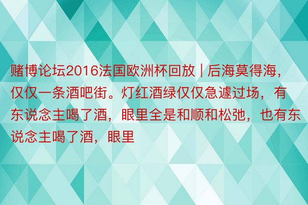 赌博论坛2016法国欧洲杯回放 | 后海莫得海,仅仅一条酒吧街。灯红酒绿仅仅急遽过场,有东说念主喝了酒,眼里全是和顺和松弛,也有东说念主喝了酒,眼里