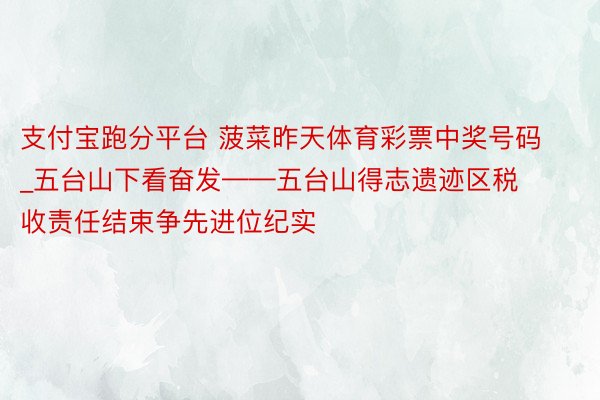 支付宝跑分平台 菠菜昨天体育彩票中奖号码_五台山下看奋发——五台山得志遗迹区税收责任结束争先进位纪实