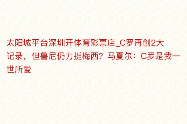 太阳城平台深圳开体育彩票店_C罗再创2大记录，但鲁尼仍力挺梅西？马夏尔：C罗是我一世所爱