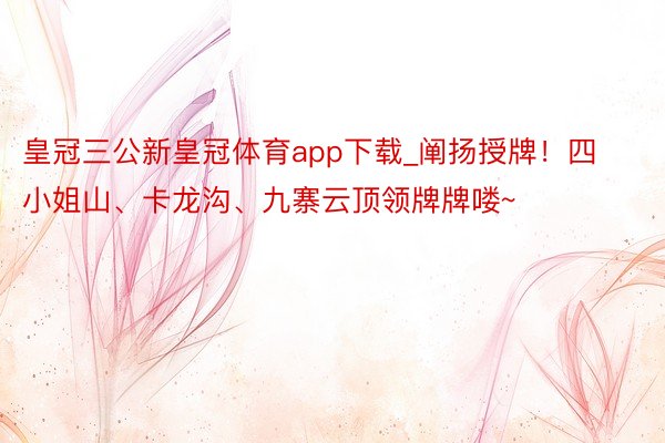 皇冠三公新皇冠体育app下载_阐扬授牌！四小姐山、卡龙沟、九寨云顶领牌牌喽~