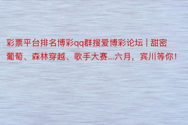 彩票平台排名博彩qq群搜爱博彩论坛 | 甜密葡萄、森林穿越、歌手大赛...六月，宾川等你！