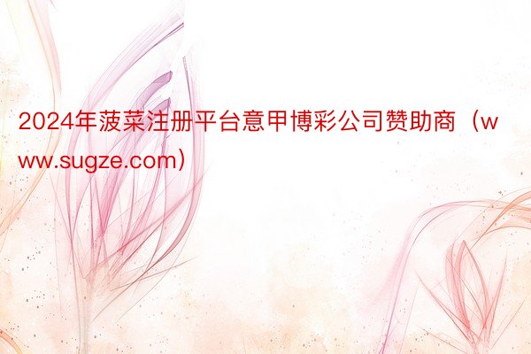 2024年菠菜注册平台意甲博彩公司赞助商（www.sugze.com）