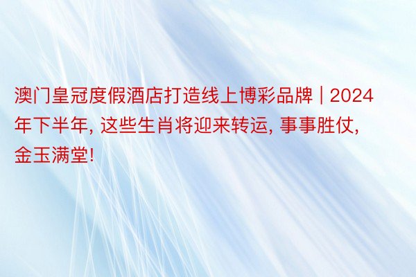 澳门皇冠度假酒店打造线上博彩品牌 | 2024年下半年, 这些生肖将迎来转运, 事事胜仗, 金玉满堂!