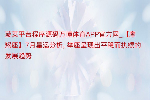 菠菜平台程序源码万博体育APP官方网_【摩羯座】7月星运分析, 举座呈现出平稳而执续的发展趋势
