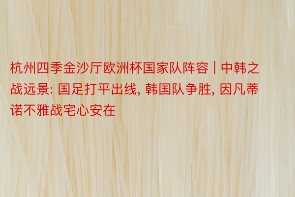 杭州四季金沙厅欧洲杯国家队阵容 | 中韩之战远景: 国足打平出线, 韩国队争胜, 因凡蒂诺不雅战宅心安在