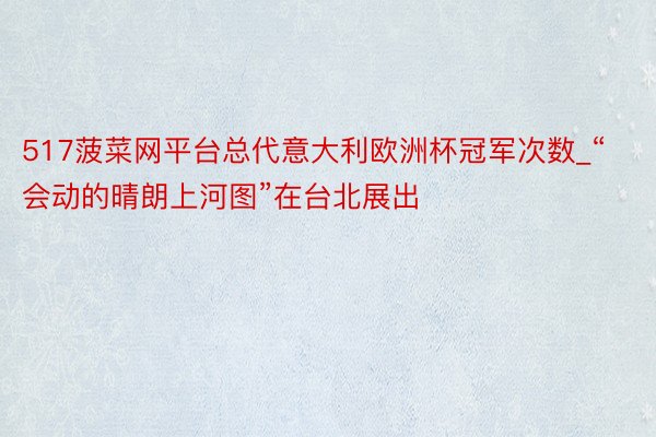 517菠菜网平台总代意大利欧洲杯冠军次数_“会动的晴朗上河图”在台北展出