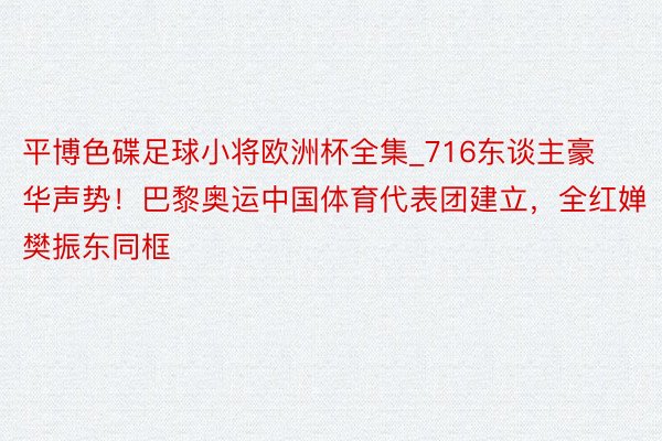 平博色碟足球小将欧洲杯全集_716东谈主豪华声势！巴黎奥运中国体育代表团建立，全红婵樊振东同框