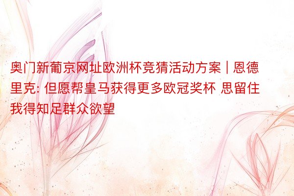 奥门新葡京网址欧洲杯竞猜活动方案 | 恩德里克: 但愿帮皇马获得更多欧冠奖杯 思留住我得知足群众欲望