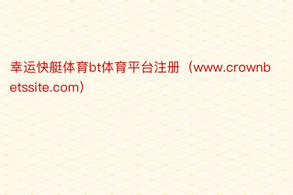 幸运快艇体育bt体育平台注册(www.crownbetssite.com)