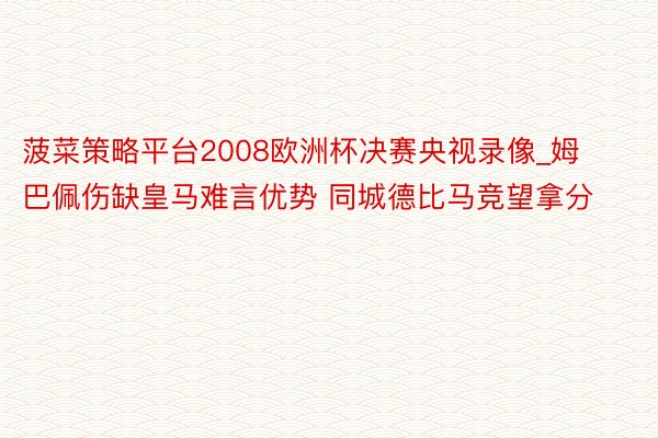 菠菜策略平台2008欧洲杯决赛央视录像_姆巴佩伤缺皇马难言优势 同城德比马竞望拿分
