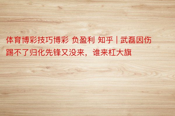 体育博彩技巧博彩 负盈利 知乎 | 武磊因伤踢不了归化先锋又没来,谁来杠大旗