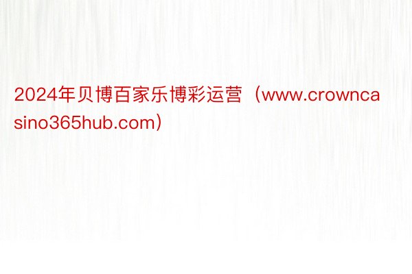 2024年贝博百家乐博彩运营（www.crowncasino365hub.com）