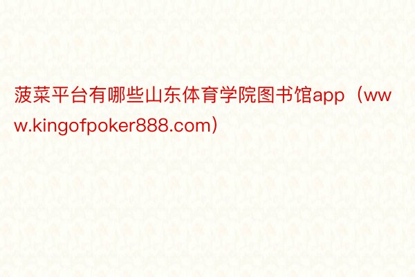 菠菜平台有哪些山东体育学院图书馆app（www.kingofpoker888.com）