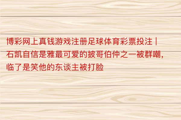 博彩网上真钱游戏注册足球体育彩票投注 | 石凯自信是雅最可爱的披哥伯仲之一被群嘲，临了是笑他的东谈主被打脸