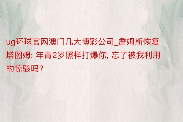 ug环球官网澳门几大博彩公司_詹姆斯恢复塔图姆: 年青2岁照样打爆你, 忘了被我利用的惊骇吗?