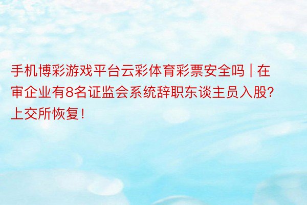 手机博彩游戏平台云彩体育彩票安全吗 | 在审企业有8名证监会系统辞职东谈主员入股？上交所恢复！