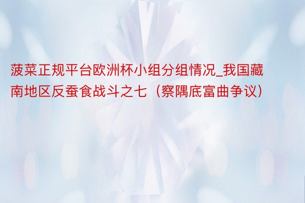 菠菜正规平台欧洲杯小组分组情况_我国藏南地区反蚕食战斗之七（察隅底富曲争议）