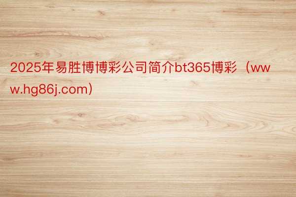 2025年易胜博博彩公司简介bt365博彩（www.hg86j.com）