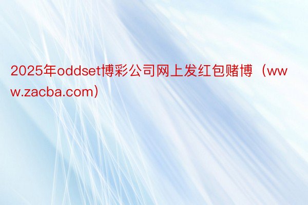 2025年oddset博彩公司网上发红包赌博（www.zacba.com）