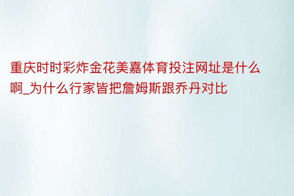 重庆时时彩炸金花美嘉体育投注网址是什么啊_为什么行家皆把詹姆斯跟乔丹对比