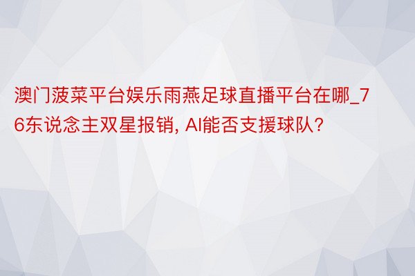 澳门菠菜平台娱乐雨燕足球直播平台在哪_76东说念主双星报销, AI能否支援球队?