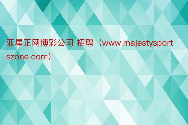 亚星正网博彩公司 招聘（www.majestysportszone.com）