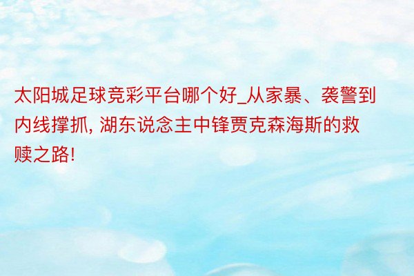 太阳城足球竞彩平台哪个好_从家暴、袭警到内线撑抓, 湖东说念主中锋贾克森海斯的救赎之路!