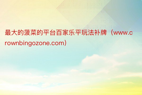 最大的菠菜的平台百家乐平玩法补牌（www.crownbingozone.com）