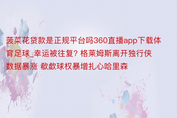 菠菜花贷款是正规平台吗360直播app下载体育足球_幸运被往复? 格莱姆斯离开独行侠数据暴涨 欷歔球权暴增扎心哈里森