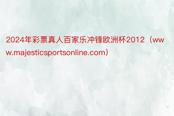 2024年彩票真人百家乐冲锋欧洲杯2012（www.majesticsportsonline.com）