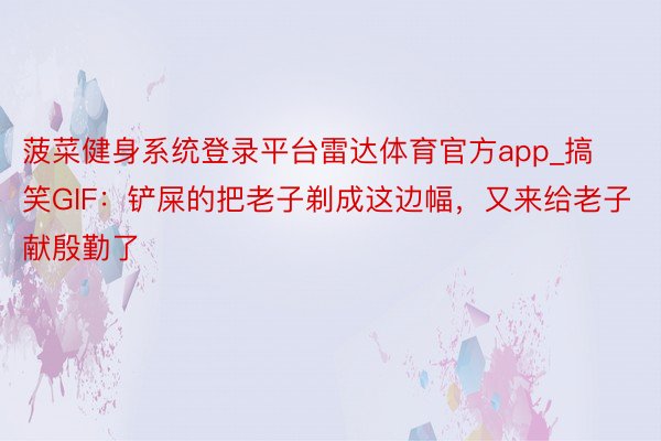 菠菜健身系统登录平台雷达体育官方app_搞笑GIF：铲屎的把老子剃成这边幅，又来给老子献殷勤了