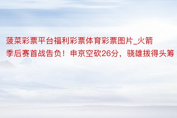 菠菜彩票平台福利彩票体育彩票图片_火箭季后赛首战告负！申京空砍26分，骁雄拔得头筹