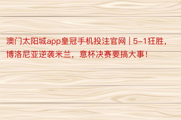 澳门太阳城app皇冠手机投注官网 | 5-1狂胜，博洛尼亚逆袭米兰，意杯决赛要搞大事！