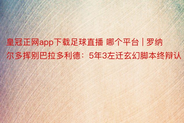 皇冠正网app下载足球直播 哪个平台 | 罗纳尔多挥别巴拉多利德：5年3左迁玄幻脚本终辩认