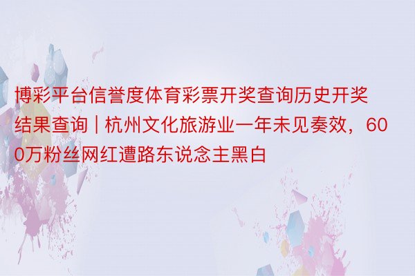 博彩平台信誉度体育彩票开奖查询历史开奖结果查询 | 杭州文化旅游业一年未见奏效，600万粉丝网红遭路东说念主黑白