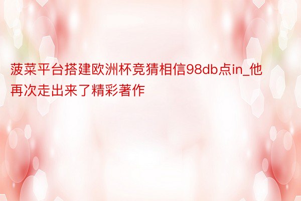 菠菜平台搭建欧洲杯竞猜相信98db点in_他再次走出来了精彩著作