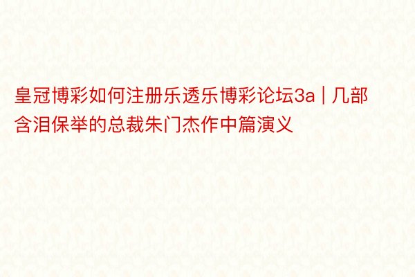 皇冠博彩如何注册乐透乐博彩论坛3a | 几部含泪保举的总裁朱门杰作中篇演义